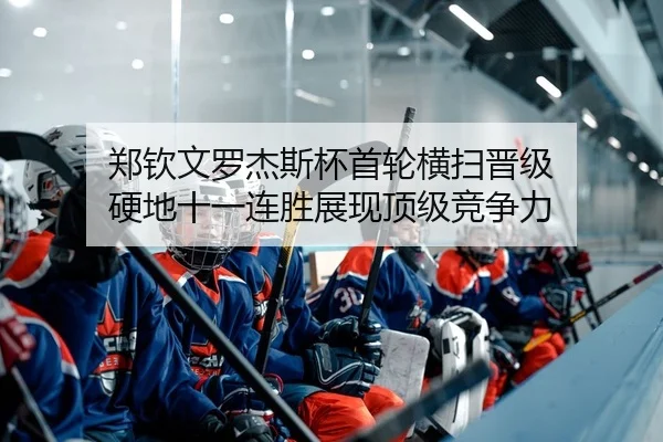 郑钦文罗杰斯杯首轮横扫晋级 硬地十一连胜展现顶级竞争力
